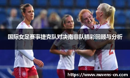国际女足赛事捷克队对决南非队精彩回顾与分析